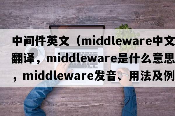中間件英文（middleware中文翻譯，middleware是什么意思，middleware發(fā)音、用法及例句）