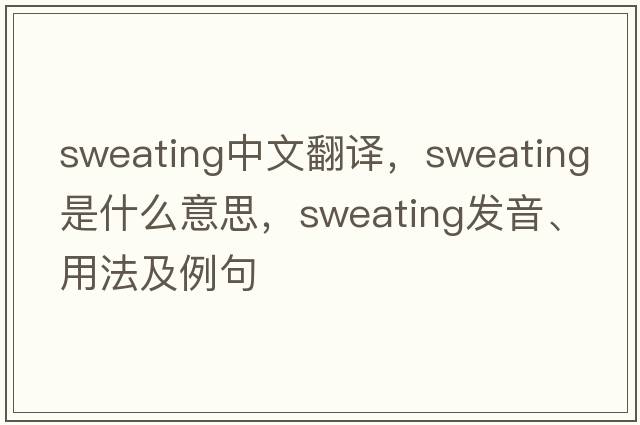 sweating中文翻譯，sweating是什么意思，sweating發(fā)音、用法及例句