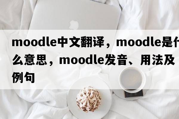 moodle中文翻譯，moodle是什么意思，moodle發(fā)音、用法及例句