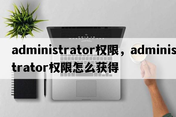 administrator權(quán)限，administrator權(quán)限怎么獲得