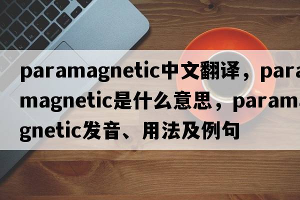 paramagnetic中文翻譯，paramagnetic是什么意思，paramagnetic發(fā)音、用法及例句