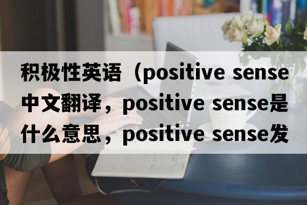 積極性英語（positive sense中文翻譯，positive sense是什么意思，positive sense發(fā)音、用法及例句）