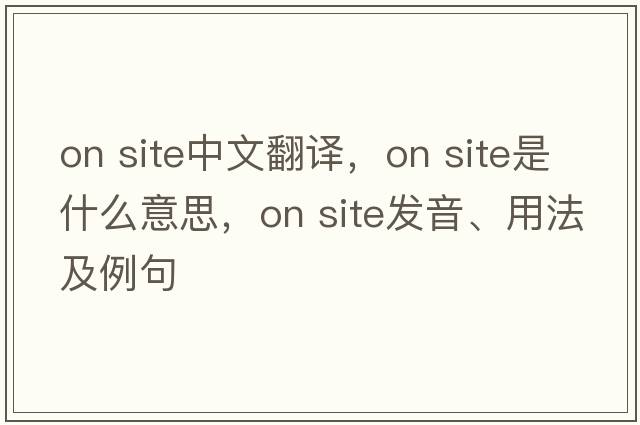 on site中文翻譯，on site是什么意思，on site發(fā)音、用法及例句