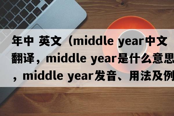 年中 英文（middle year中文翻譯，middle year是什么意思，middle year發(fā)音、用法及例句）