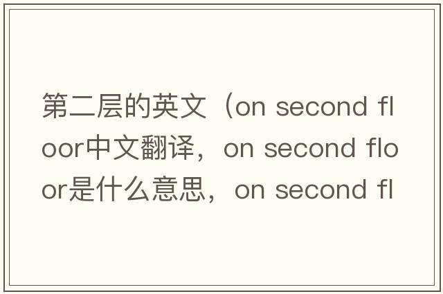 第二層的英文（on second floor中文翻譯，on second floor是什么意思，on second floor發(fā)音、用法及例句）