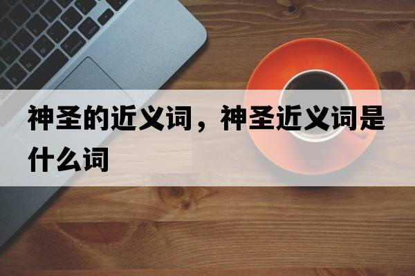 神圣的近義詞，神圣近義詞是什么詞