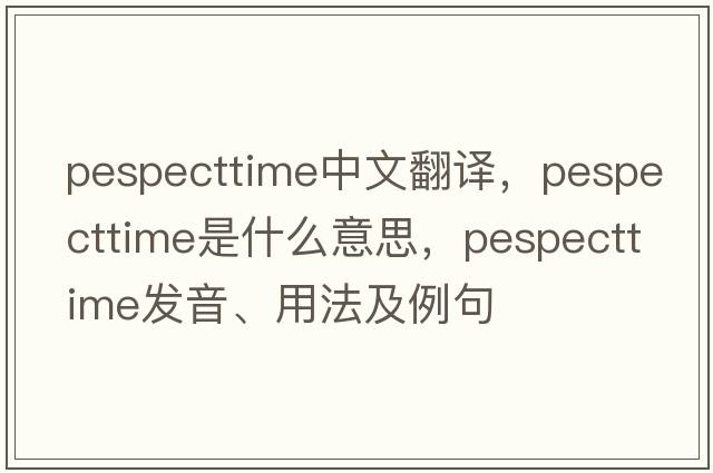 pespecttime中文翻譯，pespecttime是什么意思，pespecttime發(fā)音、用法及例句