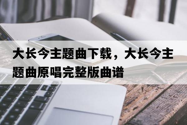 大長(zhǎng)今主題曲下載，大長(zhǎng)今主題曲原唱完整版曲譜