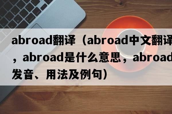 abroad翻譯（abroad中文翻譯，abroad是什么意思，abroad發(fā)音、用法及例句）