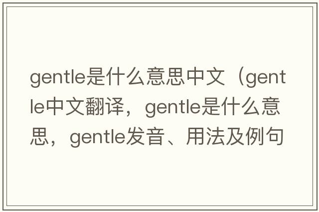 gentle是什么意思中文（gentle中文翻譯，gentle是什么意思，gentle發(fā)音、用法及例句）
