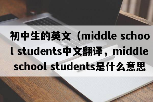 初中生的英文（middle school students中文翻譯，middle school students是什么意思，middle school students發(fā)音、用法及例句）