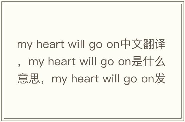 my heart will go on中文翻譯，my heart will go on是什么意思，my heart will go on發(fā)音、用法及例句