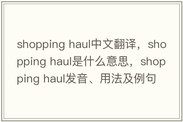 shopping haul中文翻譯，shopping haul是什么意思，shopping haul發(fā)音、用法及例句