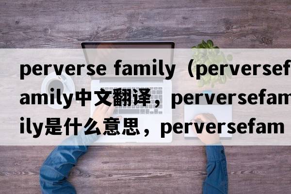 perverse family（perversefamily中文翻譯，perversefamily是什么意思，perversefamily發(fā)音、用法及例句）