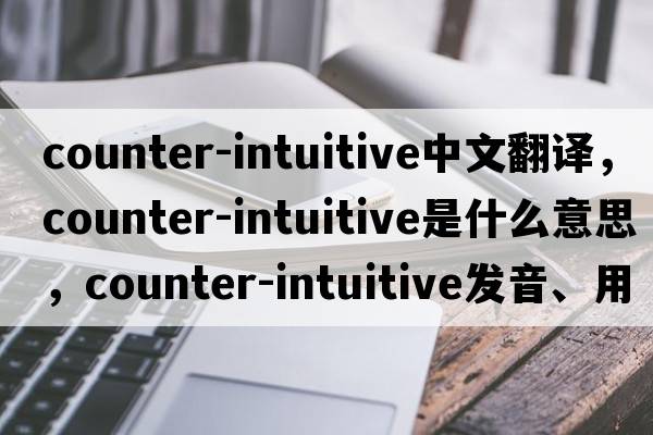 counter-intuitive中文翻譯，counter-intuitive是什么意思，counter-intuitive發(fā)音、用法及例句