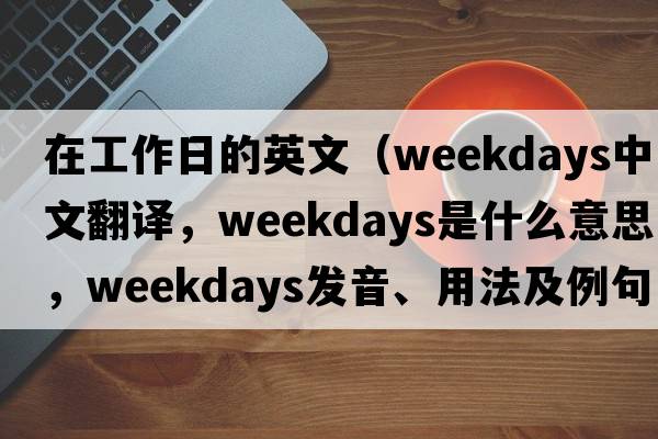 在工作日的英文（weekdays中文翻譯，weekdays是什么意思，weekdays發(fā)音、用法及例句）