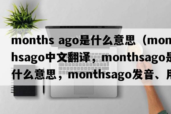 months ago是什么意思（monthsago中文翻譯，monthsago是什么意思，monthsago發(fā)音、用法及例句）