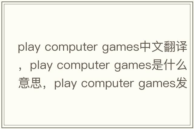play computer games中文翻譯，play computer games是什么意思，play computer games發(fā)音、用法及例句
