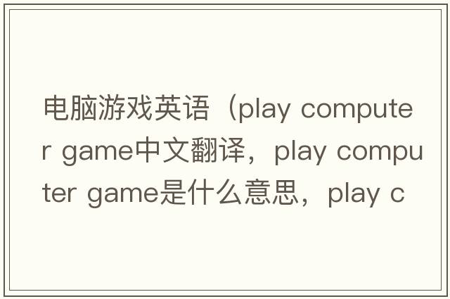 電腦游戲英語(yǔ)（play computer game中文翻譯，play computer game是什么意思，play computer game發(fā)音、用法及例句）
