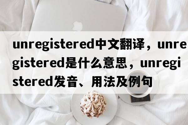 unregistered中文翻譯，unregistered是什么意思，unregistered發(fā)音、用法及例句