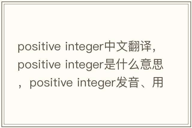 positive integer中文翻譯，positive integer是什么意思，positive integer發(fā)音、用法及例句