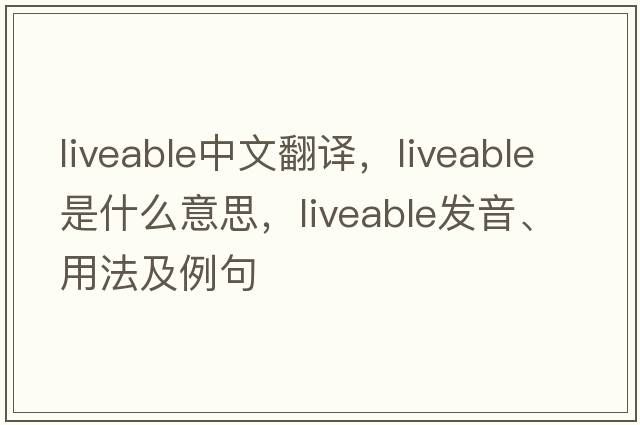 liveable中文翻譯，liveable是什么意思，liveable發(fā)音、用法及例句
