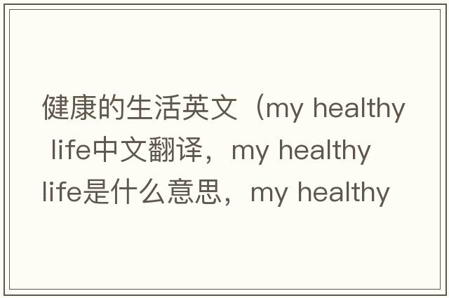 健康的生活英文（my healthy life中文翻譯，my healthy life是什么意思，my healthy life發(fā)音、用法及例句）