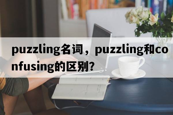 puzzling名詞，puzzling和confusing的區(qū)別？