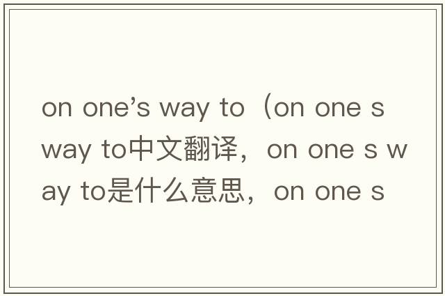 on one's way to（on one s way to中文翻譯，on one s way to是什么意思，on one s way to發(fā)音、用法及例句）
