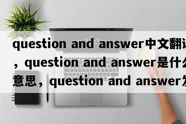 question and answer中文翻譯，question and answer是什么意思，question and answer發(fā)音、用法及例句