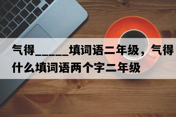 氣得_____填詞語二年級，氣得什么填詞語兩個字二年級