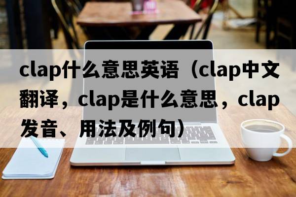 clap什么意思英語（clap中文翻譯，clap是什么意思，clap發(fā)音、用法及例句）