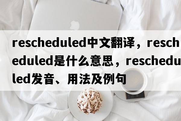 rescheduled中文翻譯，rescheduled是什么意思，rescheduled發(fā)音、用法及例句