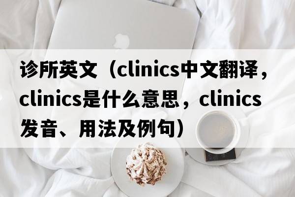 診所英文（clinics中文翻譯，clinics是什么意思，clinics發(fā)音、用法及例句）