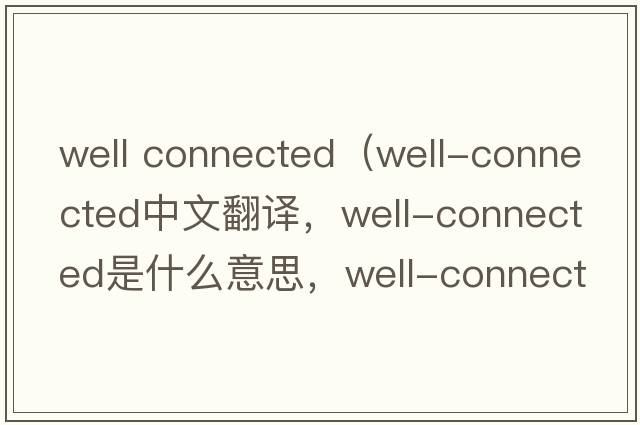 well connected（well-connected中文翻譯，well-connected是什么意思，well-connected發(fā)音、用法及例句）