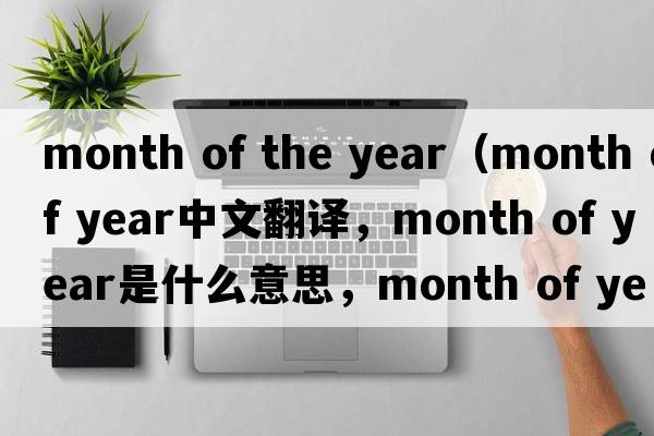 month of the year（month of year中文翻譯，month of year是什么意思，month of year發(fā)音、用法及例句）