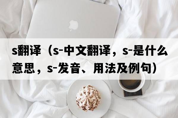 s翻譯（s-中文翻譯，s-是什么意思，s-發(fā)音、用法及例句）