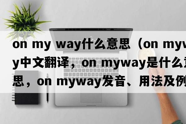 on my way什么意思（on myway中文翻譯，on myway是什么意思，on myway發(fā)音、用法及例句）