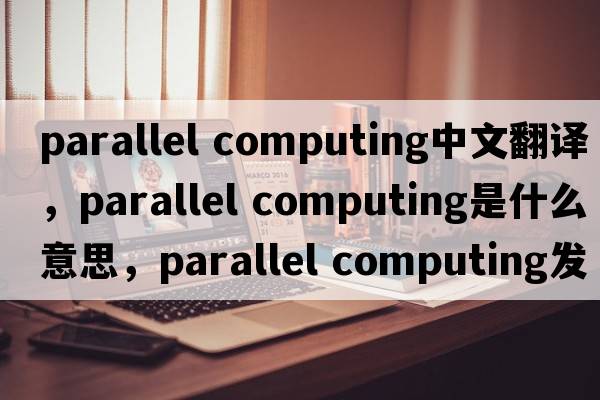 parallel computing中文翻譯，parallel computing是什么意思，parallel computing發(fā)音、用法及例句