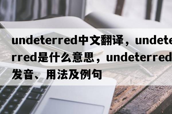 undeterred中文翻譯，undeterred是什么意思，undeterred發(fā)音、用法及例句