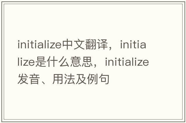 initialize中文翻譯，initialize是什么意思，initialize發(fā)音、用法及例句