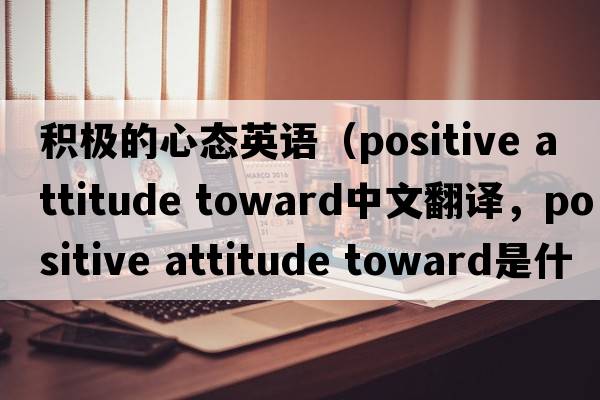 積極的心態(tài)英語（positive attitude toward中文翻譯，positive attitude toward是什么意思，positive attitude toward發(fā)音、用法及例句）