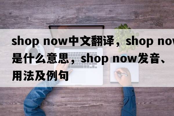 shop now中文翻譯，shop now是什么意思，shop now發(fā)音、用法及例句