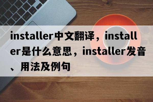 installer中文翻譯，installer是什么意思，installer發(fā)音、用法及例句
