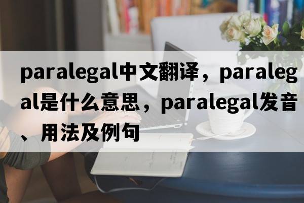 paralegal中文翻譯，paralegal是什么意思，paralegal發(fā)音、用法及例句