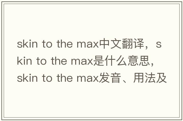 skin to the max中文翻譯，skin to the max是什么意思，skin to the max發(fā)音、用法及例句
