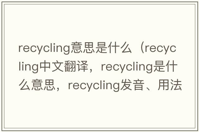 recycling意思是什么（recycling中文翻譯，recycling是什么意思，recycling發(fā)音、用法及例句）