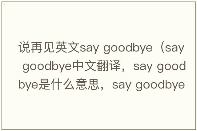 說(shuō)再見英文say goodbye（say goodbye中文翻譯，say goodbye是什么意思，say goodbye發(fā)音、用法及例句）