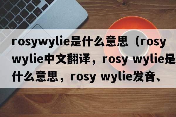 rosywylie是什么意思（rosy wylie中文翻譯，rosy wylie是什么意思，rosy wylie發(fā)音、用法及例句）