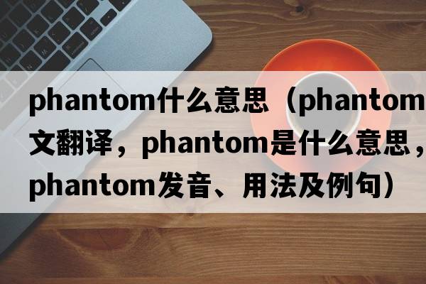 phantom什么意思（phantom中文翻譯，phantom是什么意思，phantom發(fā)音、用法及例句）